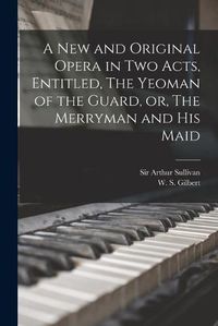 Cover image for A New and Original Opera in Two Acts, Entitled, The Yeoman of the Guard, or, The Merryman and His Maid [microform]