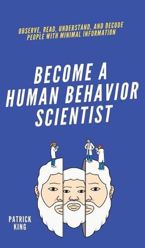 Become A Human Behavior Scientist: Observe, Read, Understand, and Decode People With Minimal Information