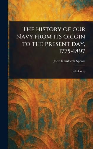 Cover image for The History of Our Navy From Its Origin to the Present Day, 1775-1897