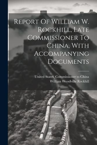 Report Of William W. Rockhill, Late Commissioner To China, With Accompanying Documents