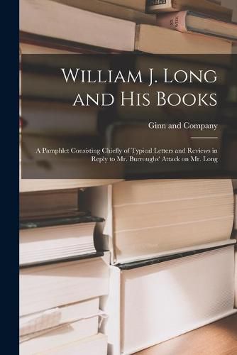 Cover image for William J. Long and His Books: a Pamphlet Consisting Chiefly of Typical Letters and Reviews in Reply to Mr. Burroughs' Attack on Mr. Long