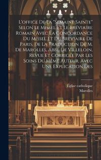 Cover image for L'office De La "semaine Sainte" Selon Le Missel Et Le Breviaire Romain Avec La Concordance Du Missel Et Du Breviaire De Paris. De La Traduction De M. De Marolles, Abbe De Villeloin, Revue Et Corrigee Par Les Soins Du Meme Auteur. Avec Une Explication Des