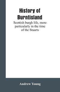 Cover image for History of Burntisland: Scottish burgh life, more particularly in the time of the Stuarts