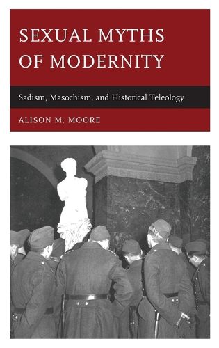 Cover image for Sexual Myths of Modernity: Sadism, Masochism, and Historical Teleology