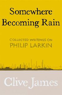 Cover image for Somewhere Becoming Rain: Collected Writings on Philip Larkin