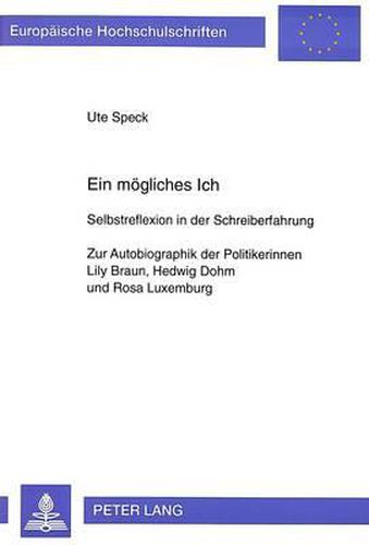 Ein Moegliches Ich: Selbstreflexion in Der Schreiberfahrung. Zur Autobiographik Der Politikerinnen Lily Braun, Hedwig Dohm Und Rosa Luxemburg