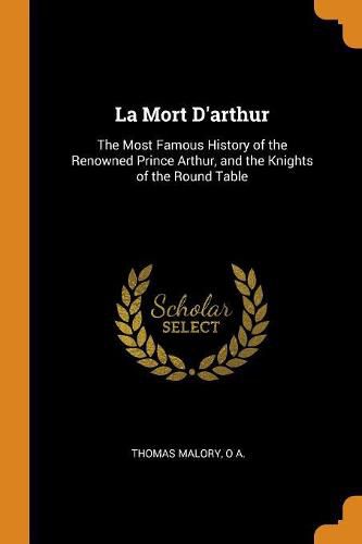 La Mort d'Arthur: The Most Famous History of the Renowned Prince Arthur, and the Knights of the Round Table