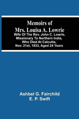 Cover image for Memoirs Of Mrs. Louisa A. Lowrie: Wife Of The Rev. John C. Lowrie, Missionary To Northern India, Who Died At Calcutta, Nov. 21St, 1833, Aged 24 Years
