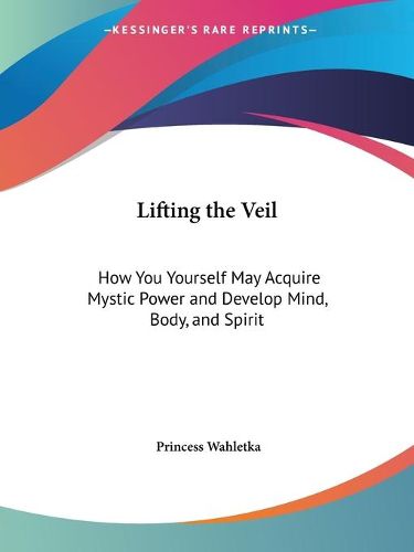 Cover image for Lifting the Veil: How You Yourself May Acquire Mystic Power and Develop Mind, Body, and Spirit