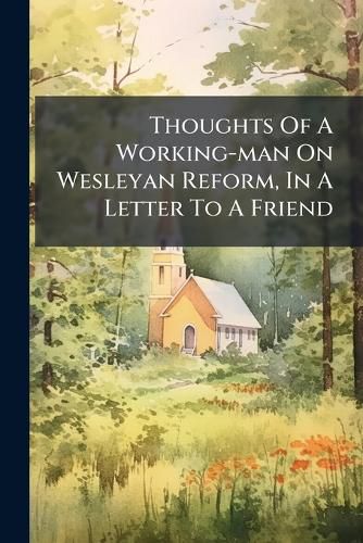 Cover image for Thoughts Of A Working-man On Wesleyan Reform, In A Letter To A Friend