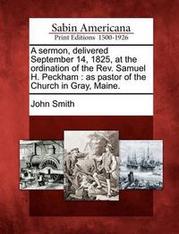 Cover image for A Sermon, Delivered September 14, 1825, at the Ordination of the REV. Samuel H. Peckham: As Pastor of the Church in Gray, Maine.