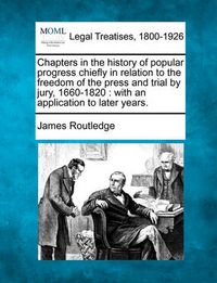 Cover image for Chapters in the History of Popular Progress Chiefly in Relation to the Freedom of the Press and Trial by Jury, 1660-1820: With an Application to Later Years.