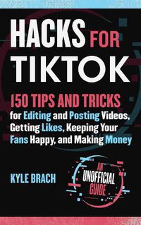 Cover image for Hacks for TikTok: 150 Tips and Tricks for Editing and Posting Videos, Getting Likes, Keeping Your Fans Happy, and Making Money