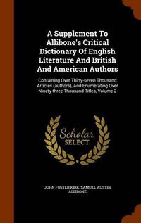 Cover image for A Supplement to Allibone's Critical Dictionary of English Literature and British and American Authors: Containing Over Thirty-Seven Thousand Articles (Authors), and Enumerating Over Ninety-Three Thousand Titles, Volume 2