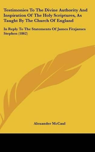 Testimonies To The Divine Authority And Inspiration Of The Holy Scriptures, As Taught By The Church Of England: In Reply To The Statements Of James Fitzjames Stephen (1862)