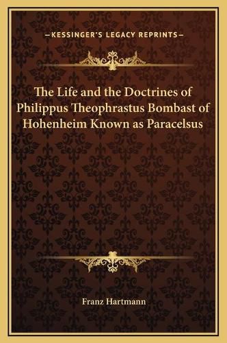 The Life and the Doctrines of Philippus Theophrastus Bombast of Hohenheim Known as Paracelsus