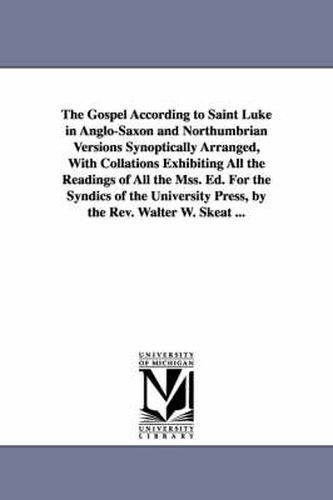 Cover image for The Gospel According to Saint Luke in Anglo-Saxon and Northumbrian Versions Synoptically Arranged, With Collations Exhibiting All the Readings of All the Mss. Ed. For the Syndics of the University Press, by the Rev. Walter W. Skeat ...