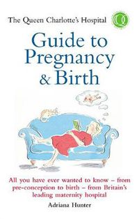Cover image for The Queen Charlotte's Hospital Guide to Pregnancy and Birth: All You Have Ever Wanted to Know - From Preconception to Birth - From Britain's Leading Maternity Hospital