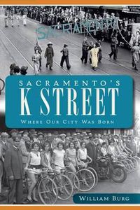 Cover image for Sacramento's K Street: Where Our City Was Born