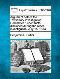 Cover image for Argument Before the Tewksbury Investigation Committee: Upon Facts Disclosed During the Recent Investigation, July 15, 1883.