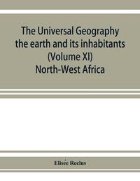 Cover image for The universal geography: the earth and its inhabitants (Volume XI) North-West Africa