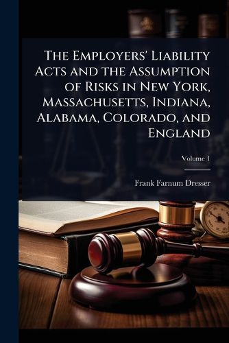 Cover image for The Employers' Liability Acts and the Assumption of Risks in New York, Massachusetts, Indiana, Alabama, Colorado, and England