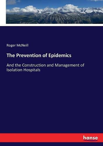 Cover image for The Prevention of Epidemics: And the Construction and Management of Isolation Hospitals
