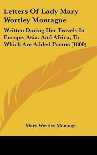 Letters of Lady Mary Wortley Montague: Written During Her Travels in Europe, Asia, and Africa, to Which Are Added Poems (1800)