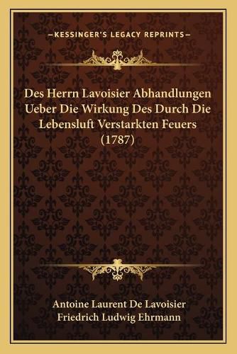 Des Herrn Lavoisier Abhandlungen Ueber Die Wirkung Des Durch Die Lebensluft Verstarkten Feuers (1787)