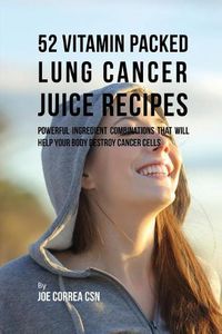 Cover image for 52 Vitamin Packed Lung Cancer Juice Recipes: Powerful Ingredient Combinations That Will Help Your Body Destroy Cancer Cells