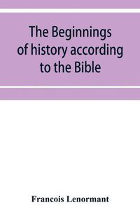 Cover image for The beginnings of history according to the Bible and the traditions of Oriental peoples.: From the creation of man to the deluge.