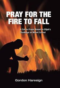 Cover image for Pray for the Fire To Fall: A Call to Prayer Based on Elijah's Challenge on Mount Carmel