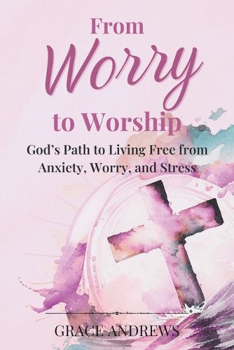 Cover image for From Worry to Worship God's Path to Living Free from Anxiety, Worry, and Stress