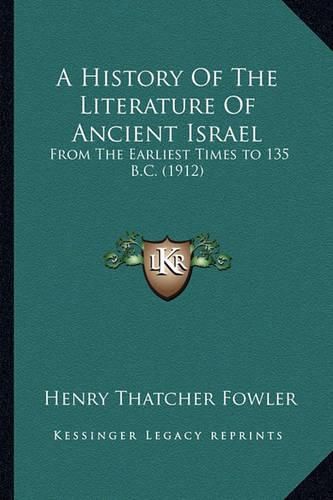 A History of the Literature of Ancient Israel a History of the Literature of Ancient Israel: From the Earliest Times to 135 B.C. (1912) from the Earliest Times to 135 B.C. (1912)