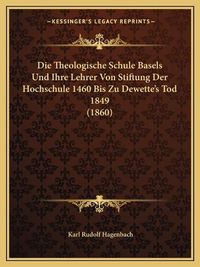 Cover image for Die Theologische Schule Basels Und Ihre Lehrer Von Stiftung Der Hochschule 1460 Bis Zu Dewette's Tod 1849 (1860)