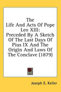 Cover image for The Life and Acts of Pope Leo XIII: Preceded by a Sketch of the Last Days of Pius IX and the Origin and Laws of the Conclave (1879)