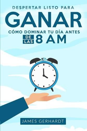 Despertar listo para ganar: Como dominar tu dia antes de las 8 am