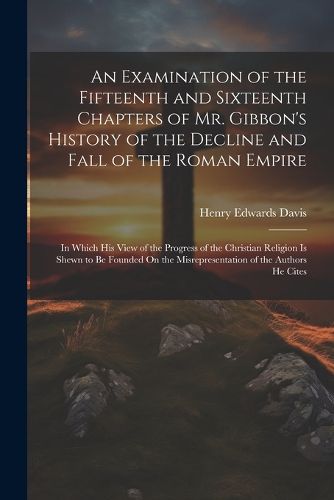 An Examination of the Fifteenth and Sixteenth Chapters of Mr. Gibbon's History of the Decline and Fall of the Roman Empire