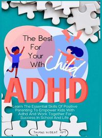 Cover image for The Best For Your Child With Adhd: Learn The Essential Skills Of Positive Parenting To Empower Kids With Adhd And Work Together For Success In School And Life.