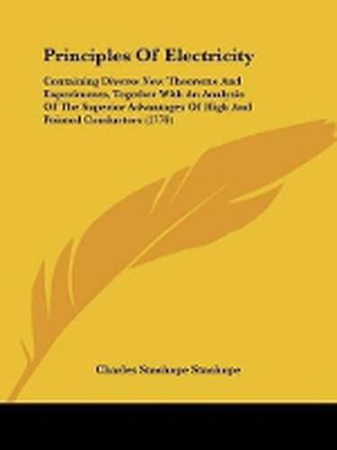 Cover image for Principles Of Electricity: Containing Diverse New Theorems And Experiments, Together With An Analysis Of The Superior Advantages Of High And Pointed Conductors (1779)