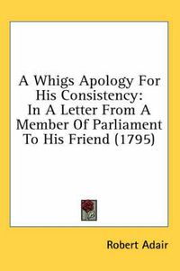 Cover image for A Whigs Apology for His Consistency: In a Letter from a Member of Parliament to His Friend (1795)