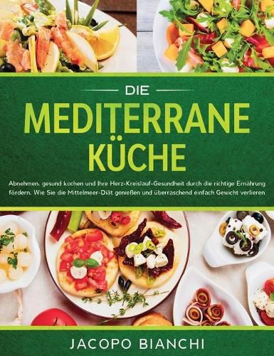 Cover image for Die mediterrane Kuche: Abnehmen, gesund kochen und Ihre Herz-Kreislauf-Gesundheit durch die richtige Ernahrung foerdern. Wie Sie die Mittelmeer-Diat geniessen und uberraschend einfach Gewicht verlieren