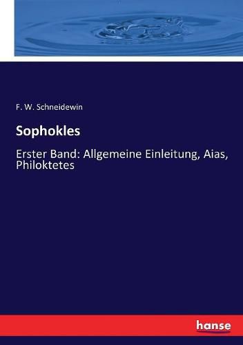 Sophokles: Erster Band: Allgemeine Einleitung, Aias, Philoktetes