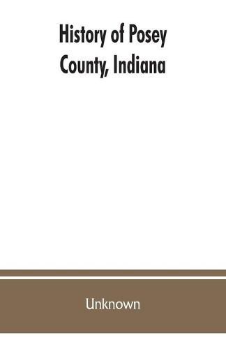 Cover image for History of Posey County, Indiana: from the earliest times to the present, with biographical sketches, reminiscences, notes, etc.: together with an extended history of the Northwest, the Indiana territory, and the state of Indiana