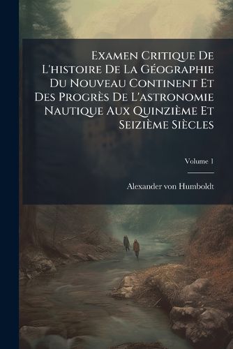 Cover image for Examen Critique de L'Histoire de La G Ographie Du Nouveau Continent Et Des Progr?'s de L'Astronomie Nautique Aux Quinzi Me Et Seizi Me Si Cles, Volume 1