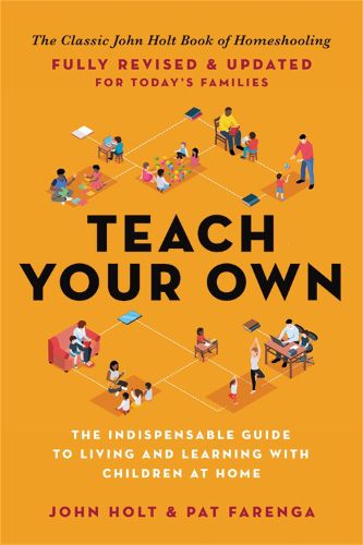 Cover image for Teach Your Own: The Indispensable Guide to Living and Learning with Children at Home