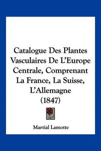 Cover image for Catalogue Des Plantes Vasculaires de L'Europe Centrale, Comprenant La France, La Suisse, L'Allemagne (1847)