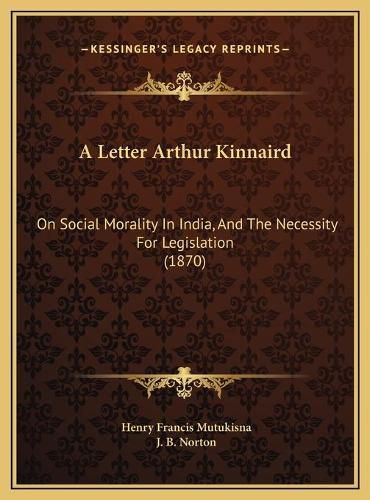 Cover image for A Letter Arthur Kinnaird: On Social Morality in India, and the Necessity for Legislation (1870)