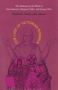 Cover image for Our Lady of Victorian Feminism: The Madonna in the Work of Anna Jameson, Margaret Fuller, and George Eliot