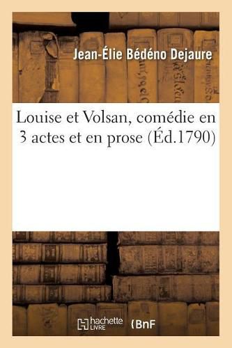 Louise Et Volsan, Comedie En 3 Actes Et En Prose: Paris, Comediens Italiens Ordinaires Du Roi, 2 Aout 1790